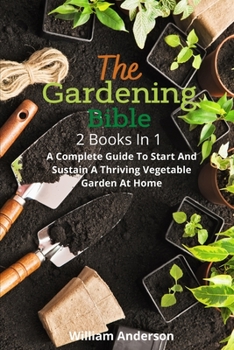 Paperback The Gardening Bible: 2 Books In 1: A Complete Guide To Start And Sustain A Thriving Vegetable Garden At Home Book