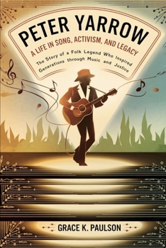 Peter Yarrow: A Life in Song, Activism, and Legacy: The Story of a Folk Legend Who Inspired Generations Through Music and Justice