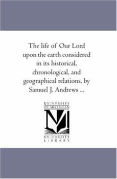 The life of Our Lord upon the earth considered in its historical, chronological, and geographical relations, by Samuel J. Andrews ...