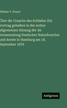 Über die Ursache des Schlafes: Ein Vortrag gehalten in der ersten allgemeinen Sitzung der 49. Versammlung Deutscher Naturforscher und Aerzte in Hamburg am 18. September 1876