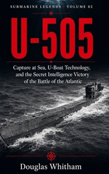 U-505: Capture at Sea, U-Boat Technology, and the Secret Intelligence Victory of the Battle of the Atlantic (Submarine Legends)