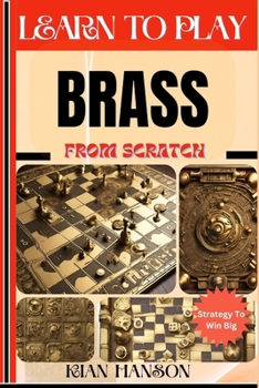 LEARN TO PLAY BRASS FROM SCRATCH: Demystify Guide To Play Brass Like A Pro, Master The Rules, Variations & Secret Tricks And Strategies To Win Big For Beginners