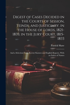 Paperback Digest of Cases Decided in the Courts of Session, Teinds, and Justiciary. in the House of Lords, 1821-1835; in the Jury Court, 1815-1833: And a Select Book