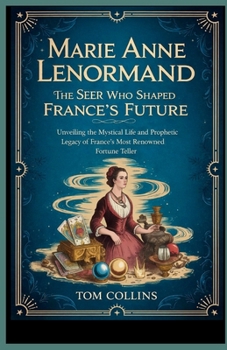 Marie Anne Lenormand: The Seer Who Shaped France's Future: Unveiling the Mystical Life and Prophetic Legacy of France's Most Renowned Fortune Teller