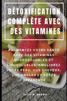 Paperback Détoxification Complète Avec Des Vitamines: Augmentez Votre Santé Avec Des Vitamines Hydrosolubles Et Liposolubles, Améliorez Votre Peau, Vos Cheveux, [French] Book