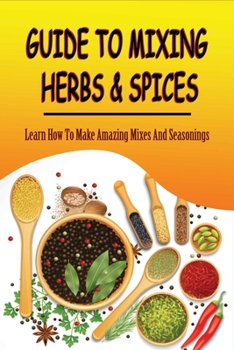 Paperback Guide To Mixing Herbs & Spices: Learn How To Make Amazing Mixes And Seasonings: Creating Herb Mixes Book