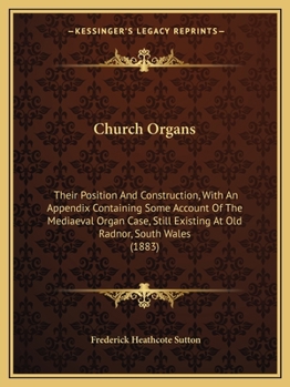 Church Organs: Their Position And Construction, With An Appendix Containing Some Account Of The Mediaeval Organ Case, Still Existing At Old Radnor, South Wales