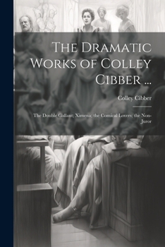 Paperback The Dramatic Works of Colley Cibber ...: The Double Gallant; Ximena; the Comical Lovers; the Non-Juror Book