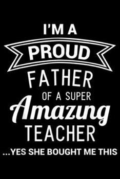 Paperback I'm a proud father of a super amazing teacher ? yes she bought me this: Funny Proud Dad of Teacher Fathers Day Gift from Daughter Journal/Notebook Bla Book