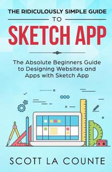 The Ridiculously Simple Guide to Sketch App: The Absolute Beginners Guide to Designing Websites and Apps with Sketch App