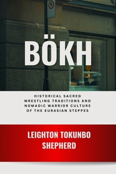 Bökh: Sacred Wrestling Traditions and Nomadic Warrior Culture of the Eurasian Steppes: Philosophical Foundations of Mongolian Grappling and Ancestral ... the World: From Ancient Times to Today)