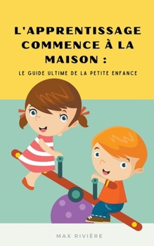 L'Apprentissage Commence à la Maison: Le Guide Ultime de la Petite Enfance (French Edition)