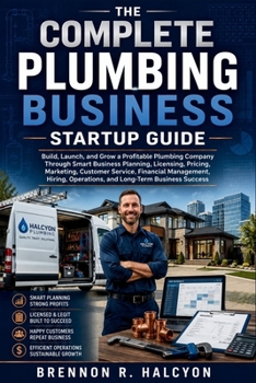 The Complete Plumbing Business Startup Guide: Build, Launch, and Grow a Profitable Plumbing Company Through Smart Business Planning, Licensing, Pricing, Marketing, Customer Service, Financial