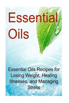 Paperback Essential Oils: Essential Oils Recipes for Losing Weight, Healing Illnesses, and Managing Stress: Essential Oils, Essential Oils Recip Book