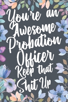 You're An Awesome Probation Officer Keep That Shit Up: Funny Joke Appreciation & Encouragement Gift Idea for Probation Officers. Thank You Gag Notebook Journal & Sketch Diary Present.