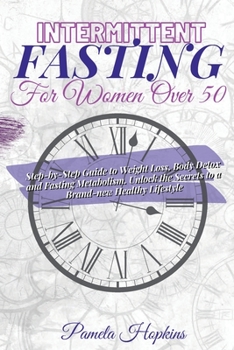 Intermittent Fasting For Women Over 50: Step-by-Step Guide to Weight Loss, Body Detox and Fasting Metabolism. Unlock the Secrets to a Brand-new Healthy Lifestyle