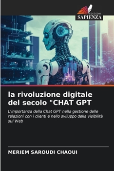 la rivoluzione digitale del secolo "CHAT GPT: L'importanza della Chat GPT nella gestione delle relazioni con i clienti e nello sviluppo della visibilità sul Web (Italian Edition)