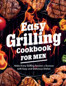 Easy Grilling Cookbook for Men : Make Every Grilling Session a Success with Easy and Delicious Dishes: Adjust the recipes to your liking