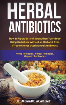 Paperback Herbal Antibiotics: How to Upgrade and Strengthen Your Body Using Herbalism Without an Herbalist Even If You've Never Used Natural Antibio Book