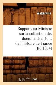 Rapports Au Ministre Sur La Collection Des Documents Ina(c)Dits de L'Histoire de France (A0/00d.1874)