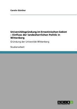 Paperback Universitätsgründung im Ernestinischen Gebiet - Einfluss der landesherrlichen Politik in Wittenberg: Gründung der Universität Wittenberg [German] Book