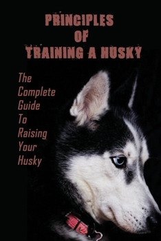 Paperback Principles Of Training A Husky: The Complete Guide To Raising Your Husky: Master The Skill Of Husky Training Book