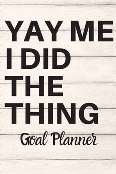 Yay Me I Did The Thing Goal Planner: Goal Notebook Gift 6x9 Journal Sarcastic Gag Gift Undated Planner for Goals, Motivation, School or Work
