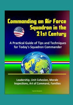 Paperback Commanding an Air Force Squadron in the 21st Century: A Practical Guide of Tips and Techniques for Today's Squadron Commander - Leadership, Unit Cohes Book