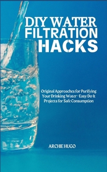 Paperback DIY Water Filtration Hacks: Original Approaches for Purifying Your Drinking Water + Easy Do-It Projects for Safe Consumption Book