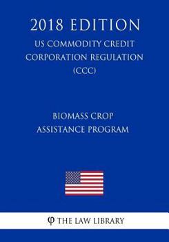 Paperback Biomass Crop Assistance Program (US Commodity Credit Corporation Regulation) (CCC) (2018 Edition) Book