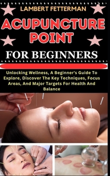 Paperback Acupuncture Point for Beginners: Unlocking Wellness, A Beginner's Guide To Explore, Discover The Key Techniques, Focus Areas, And Major Targets For He [Large Print] Book