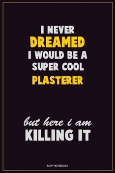I Never Dreamed I would Be A Super Cool Plasterer But Here I Am Killing It: Career Motivational Quotes 6x9 120 Pages Blank Lined Notebook Journal