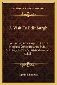 A Visit To Edinburgh: Containing A Description Of The Principal Curiosities And Public Buildings In The Scottish Metropolis