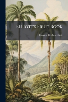 Elliott's Fruit Book; Or, the American Fruit-Grower's Guide in Orchard and Garden: Being a Compend of the History, Modes of Propagation, Culture, &c., of Fruit Trees and Shrubs, with Descriptions of N