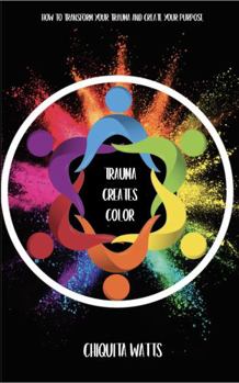 Paperback Trauma Creates Color: How to transform your trauma and create your purpose Book