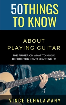Paperback 50 Things to Know About Playing Guitar: The Primer On WHAT To Know, Before You Start Learning It! Book
