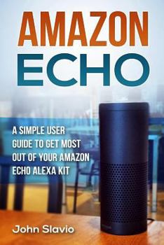 Paperback Amazon Echo: A Simple User Guide to Get Most Out of Your Amazon Echo Alexa Kit Book