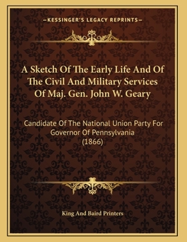 A Sketch Of The Early Life And Of The Civil And Military Services Of Maj. Gen. John W. Geary: Candidate Of The National Union Party For Governor Of Pennsylvania