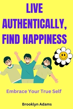 LIVE AUTHENTICALLY, FIND HAPPINESS: Embrace Your True Self