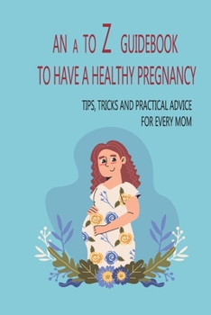 Paperback An A To Z Guidebook To Have A Healthy Pregnancy: Tips, Tricks And Practical Advice For Every Mom: Tips On How To Get Pregnant Naturally Book