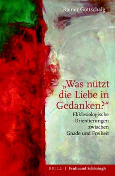 "Was Nützt Die Liebe in Gedanken?": Ekklesiologische Orientierungen Zwischen Gnade Und Freiheit