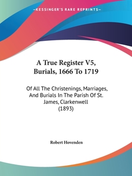 A True Register V5, Burials, 1666 To 1719: Of All The Christenings, Marriages, And Burials In The Parish Of St. James, Clarkenwell