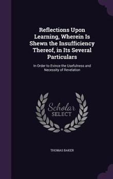 Hardcover Reflections Upon Learning, Wherein Is Shewn the Insufficiency Thereof, in Its Several Particulars: In Order to Evince the Usefulness and Necessity of Book