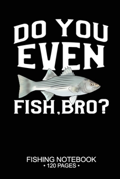Do You Even Fish, Bro? Fishing Notebook 120 Pages: 6"x 9'' Dot Grid Paperback Graph Striped Bass Fish-ing Freshwater Game Fly Journal Composition Notes Day Planner Notepad Log-Book Paper Sheets School