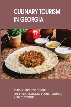 Culinary Tourism In Georgia: The Complete Guide On The Georgian Food, People, And Culture: Culinary Travel Guide To The Republic Of Georgia
