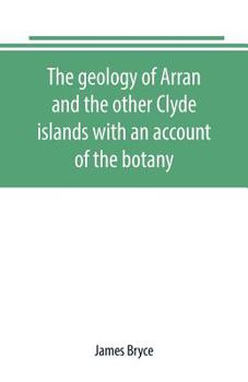 The Geology of Arran and the Other Clyde Islands: With an Account of the Botany, Natural History, and Antiquities, Notices of the Scenery and an Itinerary of the Routes