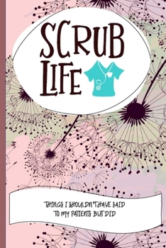 Scrub Life Things I Shouldn't Have Said To My Patients But Did: Nurse Educator Gifts And Quotes Journal