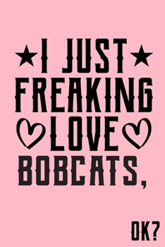 I Just Freaking Love Bobcats Ok: Animal Shelters or Rescues Adoption Notebook Flower Wide Ruled Lined Journal 6x9 Inch ( Legal ruled ) Family Gift Idea Mom Dad or Kids in Holidays - Cute Pink Cover