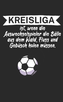 Kreisliga ist wenn die Auswechselspieler die Bälle aus dem Wald Fluss und Gebüsch holen müssen: Fußball Notizbuch für Kreisliga-Spieler und Fans mit ... Liniert. Perfektes Geschenk. (German Edition)