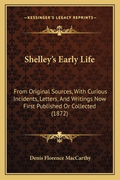 Shelley's Early Life: From Original Sources, With Curious Incidents, Letters, And Writings Now First Published Or Collected